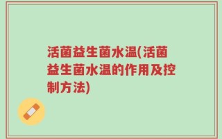活菌益生菌水温(活菌益生菌水温的作用及控制方法)
