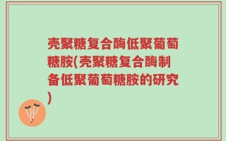 壳聚糖复合酶低聚葡萄糖胺(壳聚糖复合酶制备低聚葡萄糖胺的研究)