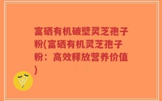 富硒有机破壁灵芝孢子粉(富硒有机灵芝孢子粉：高效释放营养价值)