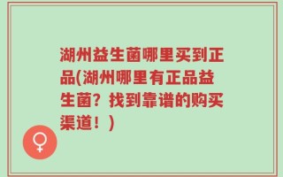 湖州益生菌哪里买到正品(湖州哪里有正品益生菌？找到靠谱的购买渠道！)