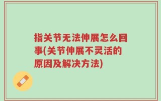 指关节无法伸展怎么回事(关节伸展不灵活的原因及解决方法)