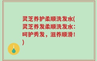 灵芝养护柔顺洗发水(灵芝养发柔顺洗发水：呵护秀发，滋养顺滑！)