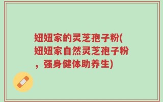 妞妞家的灵芝孢子粉(妞妞家自然灵芝孢子粉，强身健体助养生)