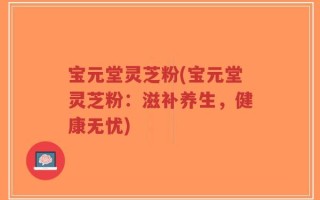 宝元堂灵芝粉(宝元堂灵芝粉：滋补养生，健康无忧)