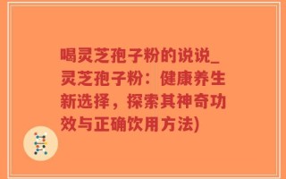 喝灵芝孢子粉的说说_灵芝孢子粉：健康养生新选择，探索其神奇功效与正确饮用方法)