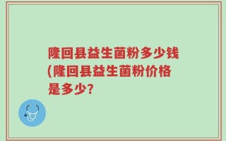 隆回县益生菌粉多少钱(隆回县益生菌粉价格是多少？