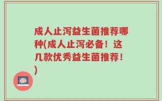 成人止泻益生菌推荐哪种(成人止泻必备！这几款优秀益生菌推荐！)
