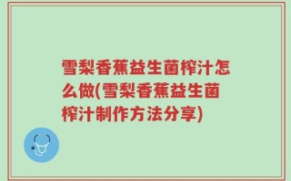 雪梨香蕉益生菌榨汁怎么做(雪梨香蕉益生菌榨汁制作方法分享)
