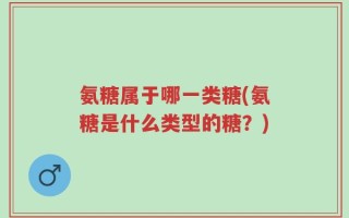 氨糖属于哪一类糖(氨糖是什么类型的糖？)