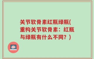 关节软骨素红瓶绿瓶(重构关节软骨素：红瓶与绿瓶有什么不同？)