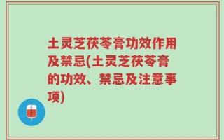 土灵芝茯苓膏功效作用及禁忌(土灵芝茯苓膏的功效、禁忌及注意事项)