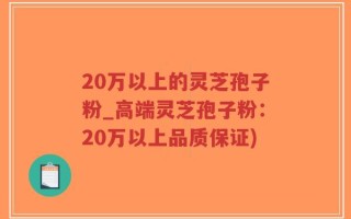 20万以上的灵芝孢子粉_高端灵芝孢子粉：20万以上品质保证)