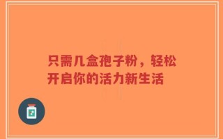 只需几盒孢子粉，轻松开启你的活力新生活
