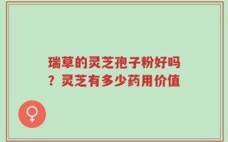 瑞草的灵芝孢子粉好吗？灵芝有多少药用价值