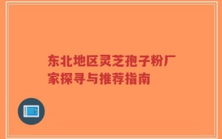 东北地区灵芝孢子粉厂家探寻与推荐指南