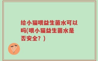 给小猫喂益生菌水可以吗(喂小猫益生菌水是否安全？)