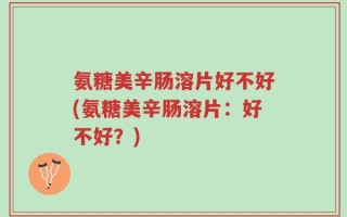 氨糖美辛肠溶片好不好(氨糖美辛肠溶片：好不好？)