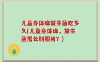 儿童身体痒益生菌吃多久(儿童身体痒，益生菌需长期服用？)
