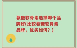 氨糖软骨素选择哪个品牌好(比较氨糖软骨素品牌，优劣如何？)