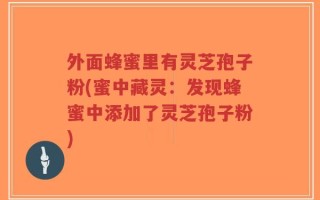 外面蜂蜜里有灵芝孢子粉(蜜中藏灵：发现蜂蜜中添加了灵芝孢子粉)