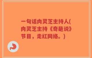 一句话肉灵芝主持人(肉灵芝主持《奇葩说》节目，走红网络。)