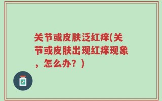 关节或皮肤泛红痒(关节或皮肤出现红痒现象，怎么办？)