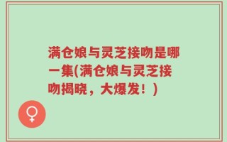 满仓娘与灵芝接吻是哪一集(满仓娘与灵芝接吻揭晓，大爆发！)