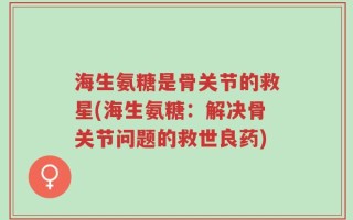 海生氨糖是骨关节的救星(海生氨糖：解决骨关节问题的救世良药)