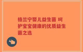 格兰宁婴儿益生菌 呵护宝宝健康的优质益生菌之选
