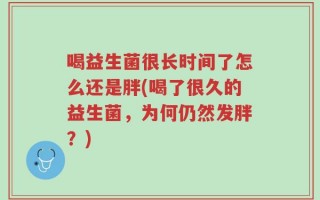 喝益生菌很长时间了怎么还是胖(喝了很久的益生菌，为何仍然发胖？)