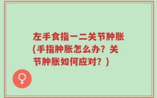 左手食指一二关节肿胀(手指肿胀怎么办？关节肿胀如何应对？)