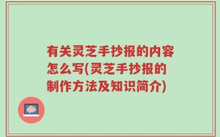 有关灵芝手抄报的内容怎么写(灵芝手抄报的制作方法及知识简介)