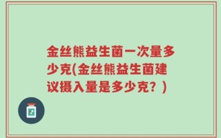 金丝熊益生菌一次量多少克(金丝熊益生菌建议摄入量是多少克？)