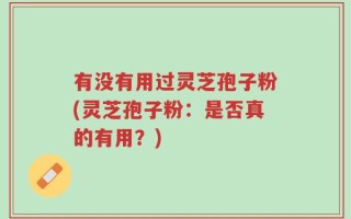 有没有用过灵芝孢子粉(灵芝孢子粉：是否真的有用？)