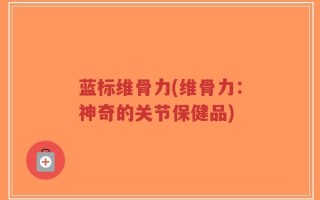 蓝标维骨力(维骨力：神奇的关节保健品)