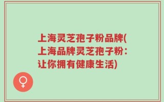 上海灵芝孢子粉品牌(上海品牌灵芝孢子粉：让你拥有健康生活)