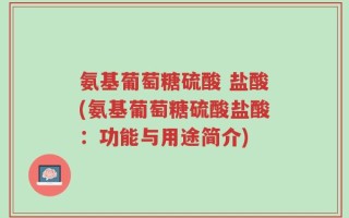 氨基葡萄糖硫酸 盐酸(氨基葡萄糖硫酸盐酸：功能与用途简介)