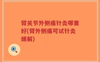 臂关节外侧痛针灸哪里好(臂外侧痛可试针灸缓解)