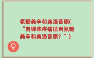 氨糖美辛和美洛昔康(“有哪些疼痛适用氨糖美辛和美洛昔康？”)