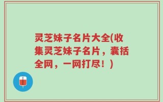 灵芝妹子名片大全(收集灵芝妹子名片，囊括全网，一网打尽！)