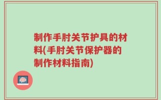 制作手肘关节护具的材料(手肘关节保护器的制作材料指南)