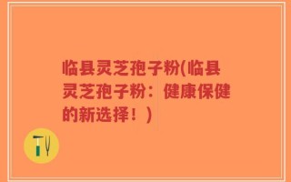 临县灵芝孢子粉(临县灵芝孢子粉：健康保健的新选择！)