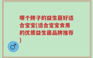 哪个牌子的益生菌好适合宝宝(适合宝宝食用的优质益生菌品牌推荐)