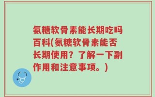氨糖软骨素能长期吃吗百科(氨糖软骨素能否长期使用？了解一下副作用和注意事项。)