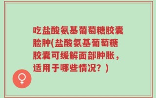 吃盐酸氨基葡萄糖胶囊脸肿(盐酸氨基葡萄糖胶囊可缓解面部肿胀，适用于哪些情况？)