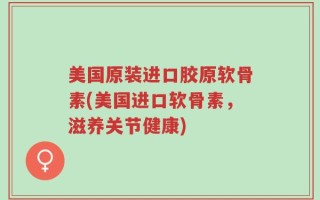 美国原装进口胶原软骨素(美国进口软骨素，滋养关节健康)