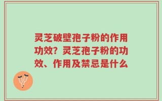 灵芝破壁孢子粉的作用功效？灵芝孢子粉的功效、作用及禁忌是什么