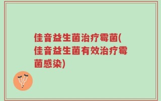 佳音益生菌治疗霉菌(佳音益生菌有效治疗霉菌感染)