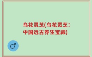 乌花灵芝(乌花灵芝：中国远古养生宝藏)