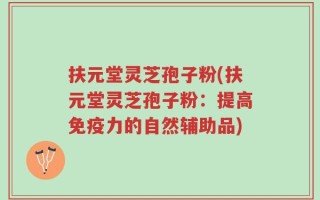 扶元堂灵芝孢子粉(扶元堂灵芝孢子粉：提高免疫力的自然辅助品)